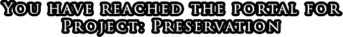 You have reached the portal for Project: Preservation